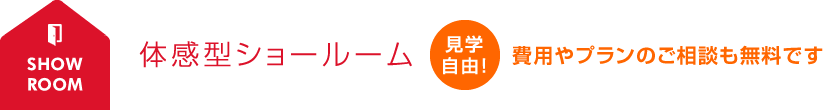 体感型ショールーム 見学自由！費用やプランのご相談も無料です。